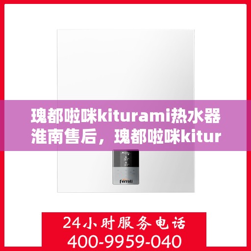 瑰都啦咪kiturami热水器淮南售后，瑰都啦咪kiturami热水器淮南专业售后维修服务解析