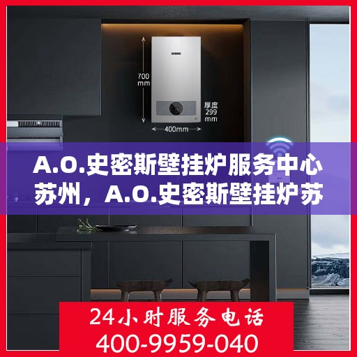 A.O.史密斯壁挂炉服务中心苏州，A.O.史密斯壁挂炉苏州服务中心，专业维修与保养一站式解决