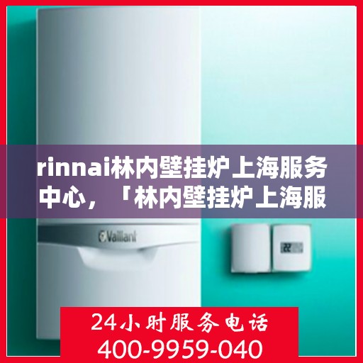 rinnai林内壁挂炉上海服务中心，「林内壁挂炉上海服务中心，专业维修与保养一站式解决」