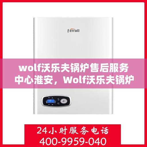wolf沃乐夫锅炉售后服务中心淮安，Wolf沃乐夫锅炉淮安售后服务中心，专业维修与贴心服务