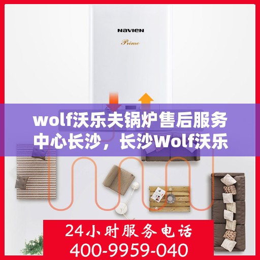 wolf沃乐夫锅炉售后服务中心长沙，长沙Wolf沃乐夫锅炉售后服务中心，专业维修与贴心服务