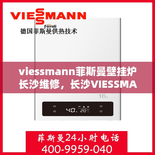 viessmann菲斯曼壁挂炉长沙维修，长沙VIESSMANN菲斯曼壁挂炉专业维修服务指南