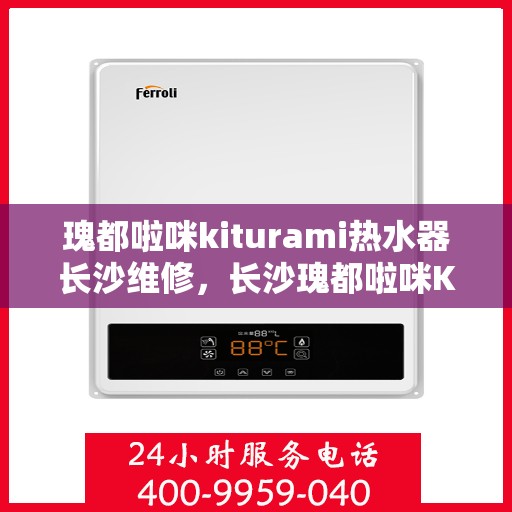 瑰都啦咪kiturami热水器长沙维修，长沙瑰都啦咪Kiturami热水器专业维修服务