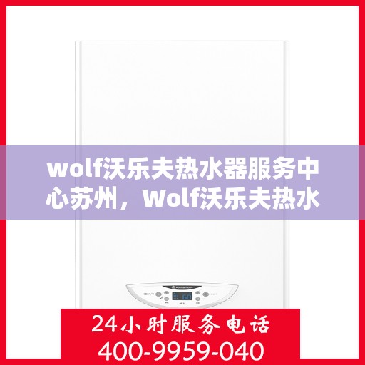 wolf沃乐夫热水器服务中心苏州，Wolf沃乐夫热水器苏州服务中心，专业维修与保养一站式解决