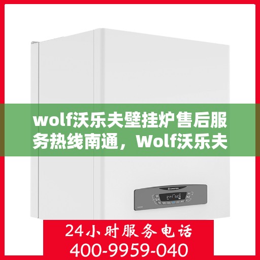wolf沃乐夫壁挂炉售后服务热线南通，Wolf沃乐夫壁挂炉南通售后服务热线全解析