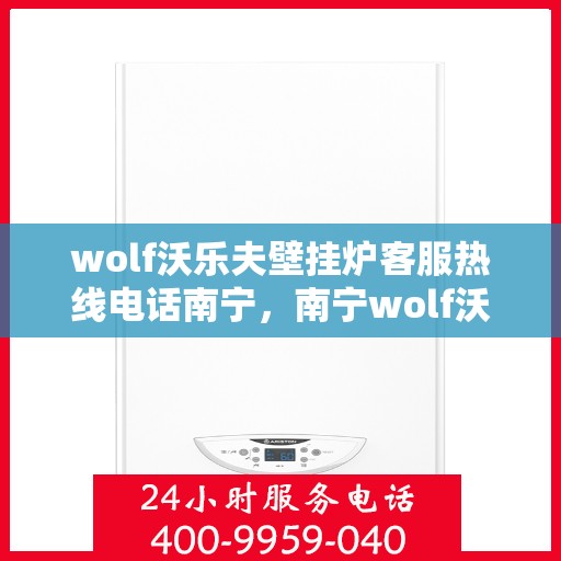 wolf沃乐夫壁挂炉客服热线电话南宁，南宁wolf沃乐夫壁挂炉客服热线电话全解析