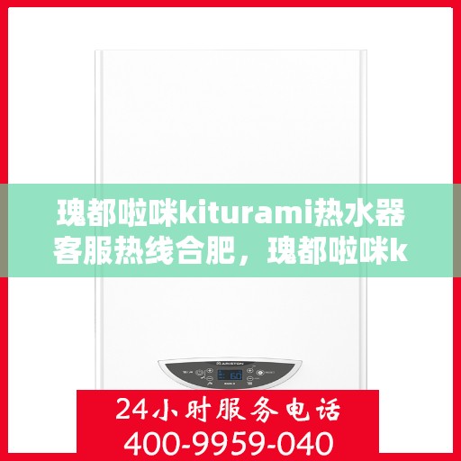 瑰都啦咪kiturami热水器客服热线合肥，瑰都啦咪kiturami热水器合肥客服热线全攻略