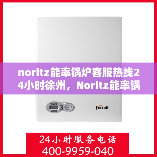 noritz能率锅炉客服热线24小时徐州，Noritz能率锅炉徐州24小时客服热线全面服务