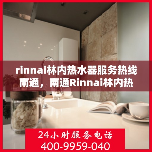 rinnai林内热水器服务热线南通，南通Rinnai林内热水器服务热线，专业解决您的热水问题