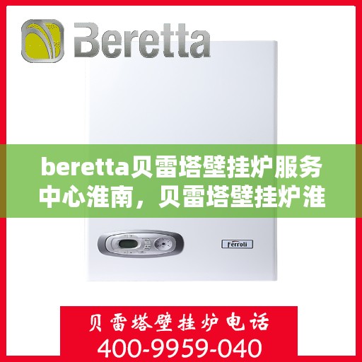 beretta贝雷塔壁挂炉服务中心淮南，贝雷塔壁挂炉淮南服务中心，专业维修与保养一站式解决