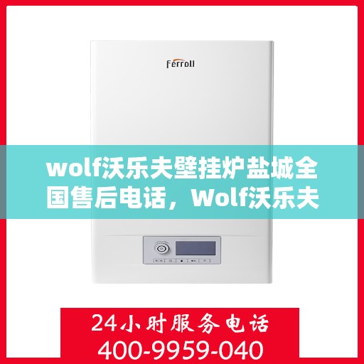 wolf沃乐夫壁挂炉盐城全国售后电话，Wolf沃乐夫壁挂炉盐城售后服务热线及全国售后电话全解析