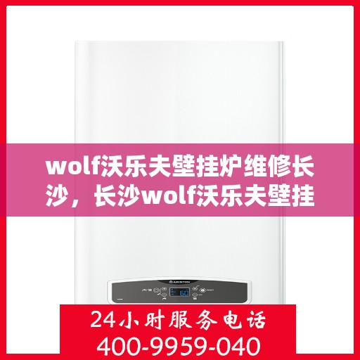 wolf沃乐夫壁挂炉维修长沙，长沙wolf沃乐夫壁挂炉专业维修服务