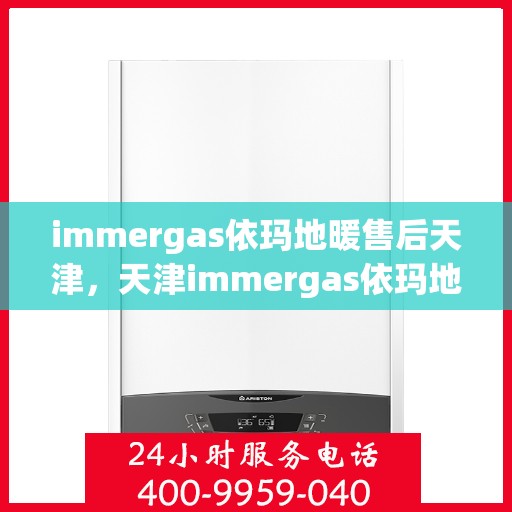 immergas依玛地暖售后天津，天津immergas依玛地暖售后服务中心，专业维修与保养服务