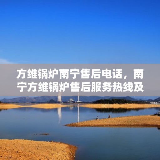 方维锅炉南宁售后电话，南宁方维锅炉售后服务热线及电话查询