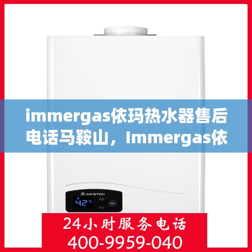 immergas依玛热水器售后电话马鞍山，Immergas依玛热水器马鞍山售后热线及维修服务指南