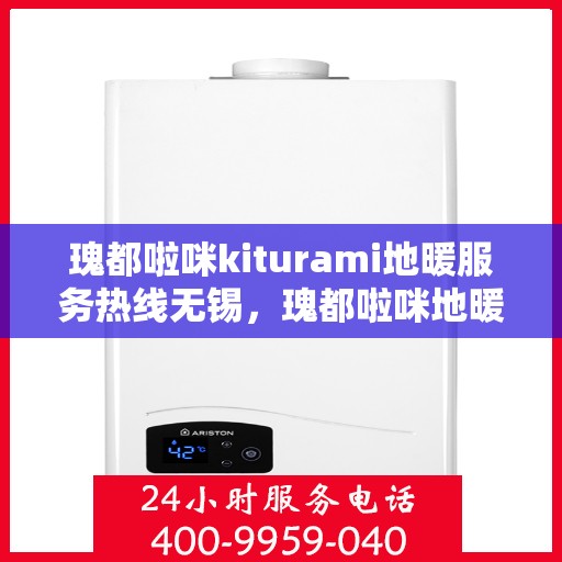 瑰都啦咪kiturami地暖服务热线无锡，瑰都啦咪地暖服务热线在无锡，专业品质，温暖您的生活