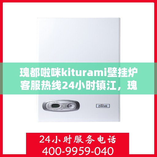 瑰都啦咪kiturami壁挂炉客服热线24小时镇江，瑰都啦咪kiturami壁挂炉镇江客服热线全天候服务，温暖您的每一刻