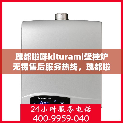 瑰都啦咪kiturami壁挂炉无锡售后服务热线，瑰都啦咪kiturami壁挂炉无锡专业售后服务热线与技术支持