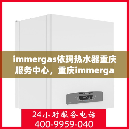 immergas依玛热水器重庆服务中心，重庆immergas依玛热水器专业服务中心