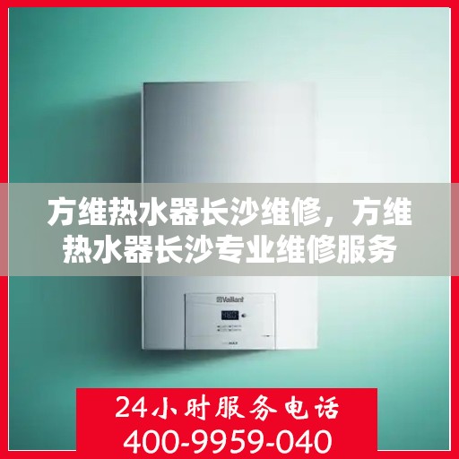 方维热水器长沙维修，方维热水器长沙专业维修服务