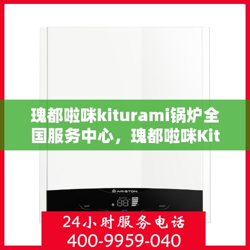 瑰都啦咪kiturami锅炉全国服务中心，瑰都啦咪Kiturami锅炉全国服务中心，专业维修与卓越服务的行业标杆