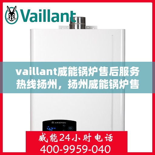 vaillant威能锅炉售后服务热线扬州，扬州威能锅炉售后服务热线，专业解决您的锅炉问题