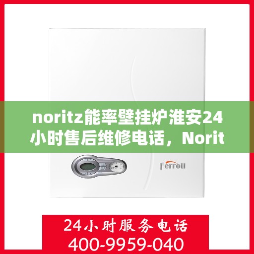 noritz能率壁挂炉淮安24小时售后维修电话，Noritz能率壁挂炉淮安全天候售后维修服务热线