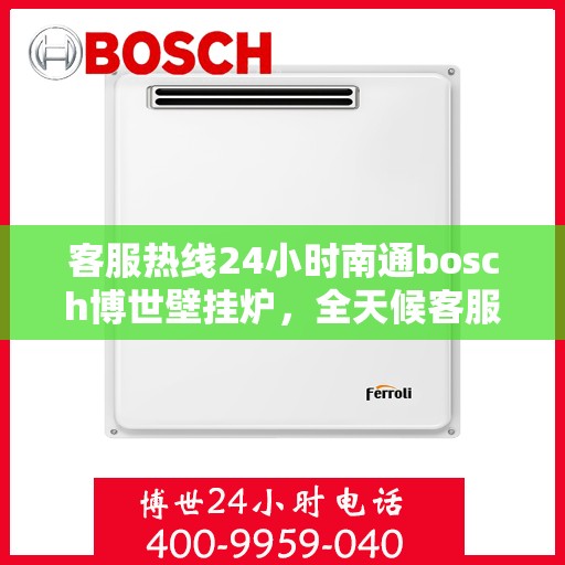 客服热线24小时南通bosch博世壁挂炉，全天候客服热线，南通博世壁挂炉专业服务，暖心相伴每一天