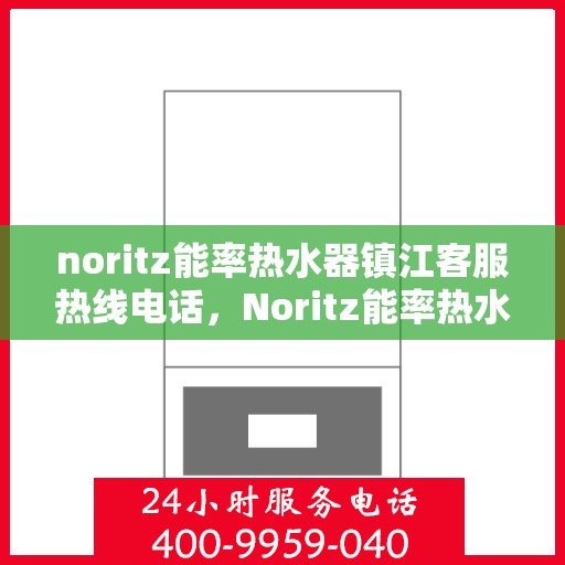 noritz能率热水器镇江客服热线电话，Noritz能率热水器镇江客服热线全攻略，快速解决您的热水器问题