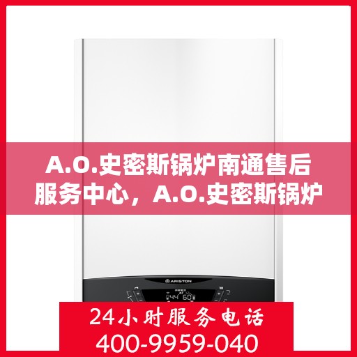 A.O.史密斯锅炉南通售后服务中心，A.O.史密斯锅炉南通售后服务中心，专业维修与优质服务并行