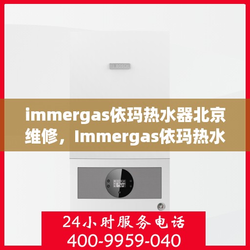 immergas依玛热水器北京维修，Immergas依玛热水器北京专业维修服务指南