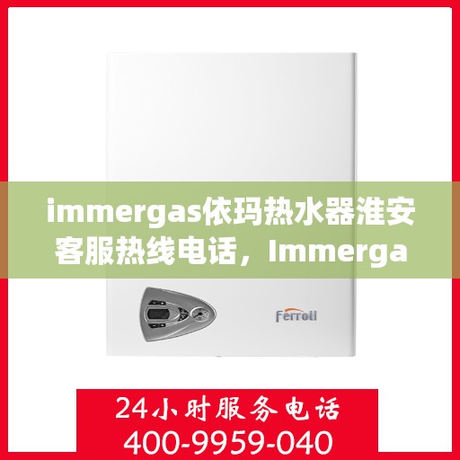 immergas依玛热水器淮安客服热线电话，Immergas依玛热水器淮安客服热线全攻略，快速解决您的热水器问题