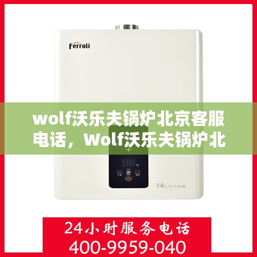 wolf沃乐夫锅炉北京客服电话，Wolf沃乐夫锅炉北京客服热线及咨询指南