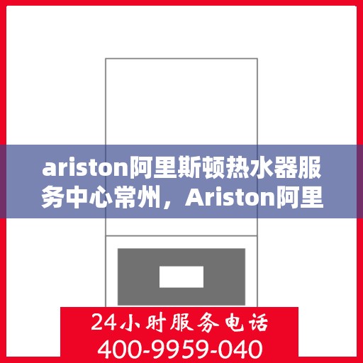ariston阿里斯顿热水器服务中心常州，Ariston阿里斯顿热水器常州服务中心，专业维修与保养，温暖您的生活