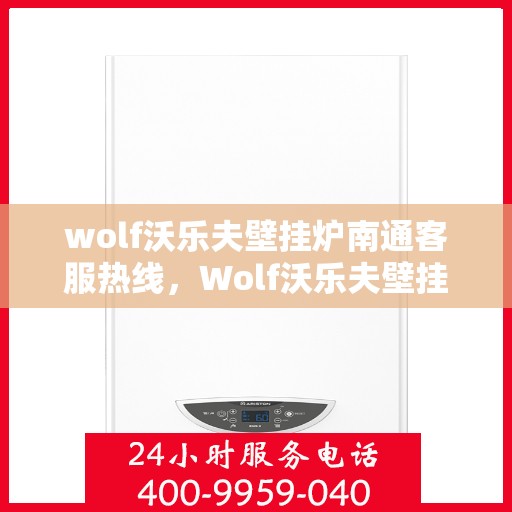 wolf沃乐夫壁挂炉南通客服热线，Wolf沃乐夫壁挂炉南通客服中心热线全解析