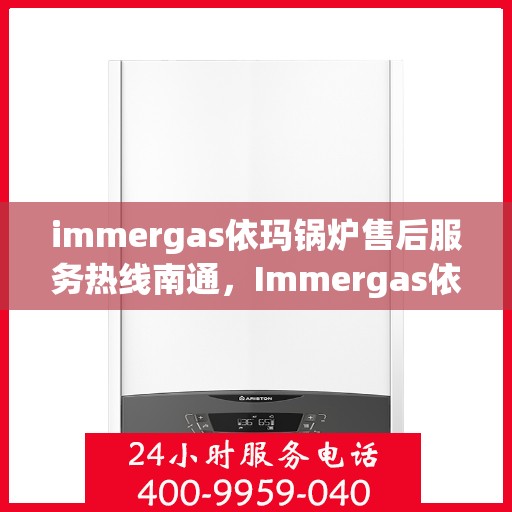 immergas依玛锅炉售后服务热线南通，Immergas依玛锅炉南通售后服务热线全解析