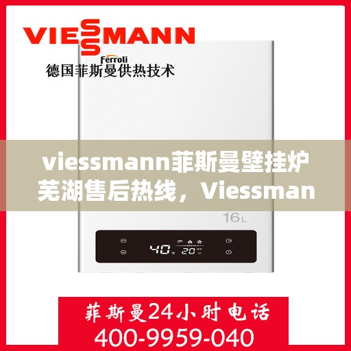 viessmann菲斯曼壁挂炉芜湖售后热线，Viessmann菲斯曼壁挂炉芜湖售后服务中心，专业热线，贴心服务