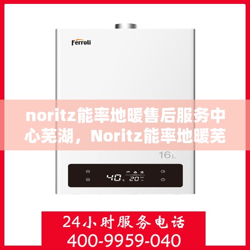 noritz能率地暖售后服务中心芜湖，Noritz能率地暖芜湖售后服务中心，专业团队，贴心服务