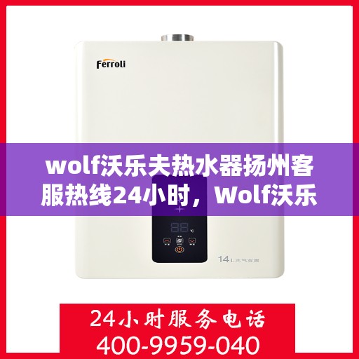 wolf沃乐夫热水器扬州客服热线24小时，Wolf沃乐夫热水器扬州全天候客服热线，贴心服务随时在线