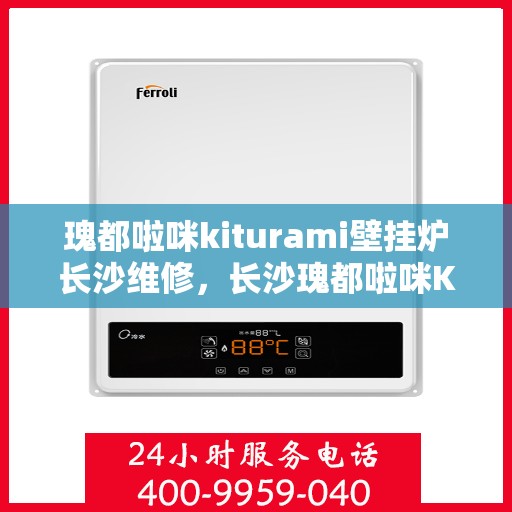 瑰都啦咪kiturami壁挂炉长沙维修，长沙瑰都啦咪Kiturami壁挂炉专业维修服务