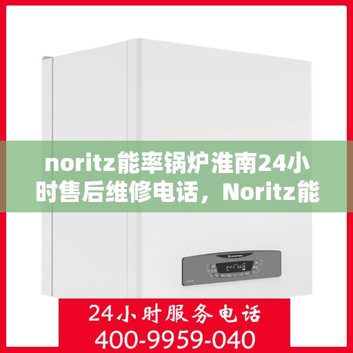 noritz能率锅炉淮南24小时售后维修电话，Noritz能率锅炉淮南全天候售后维修服务热线