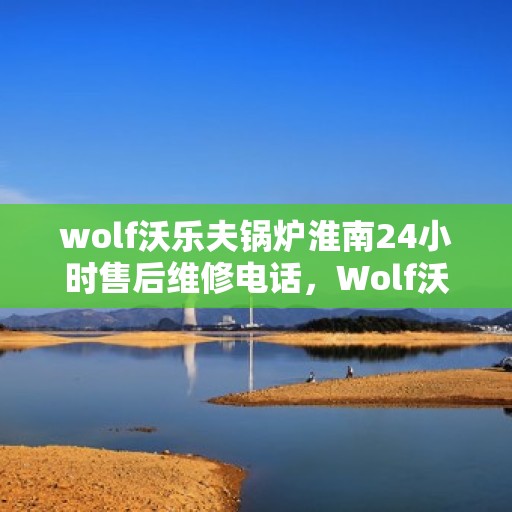 wolf沃乐夫锅炉淮南24小时售后维修电话，Wolf沃乐夫锅炉淮南全天候售后维修服务热线