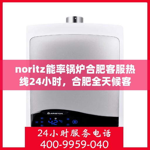 noritz能率锅炉合肥客服热线24小时，合肥全天候客服热线，Noritz能率锅炉随时为您服务