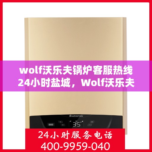 wolf沃乐夫锅炉客服热线24小时盐城，Wolf沃乐夫锅炉盐城24小时客服热线，全天候服务暖人心