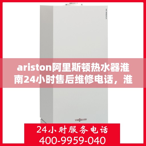 ariston阿里斯顿热水器淮南24小时售后维修电话，淮南Ariston阿里斯顿热水器全天候售后维修服务热线