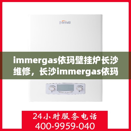 immergas依玛壁挂炉长沙维修，长沙immergas依玛壁挂炉专业维修服务
