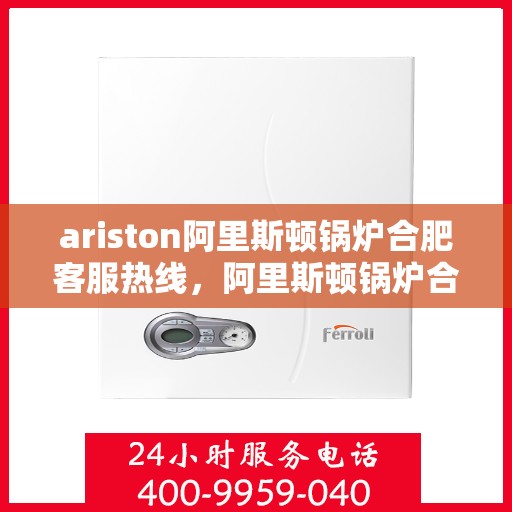 ariston阿里斯顿锅炉合肥客服热线，阿里斯顿锅炉合肥客服热线，专业解答，温暖您的生活