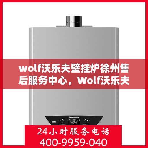 wolf沃乐夫壁挂炉徐州售后服务中心，Wolf沃乐夫壁挂炉徐州售后服务中心，专业维修与优质服务