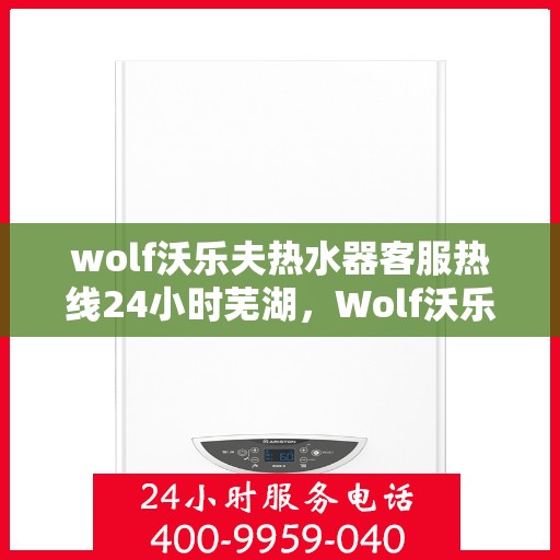 wolf沃乐夫热水器客服热线24小时芜湖，Wolf沃乐夫热水器全天候客服热线，服务热线24小时不打烊——芜湖服务点