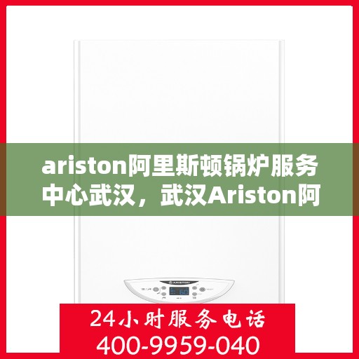 ariston阿里斯顿锅炉服务中心武汉，武汉Ariston阿里斯顿锅炉服务中心，专业维修与保养一站式解决